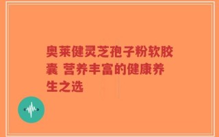 奥莱健灵芝孢子粉软胶囊 营养丰富的健康养生之选