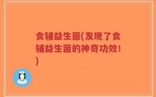 食辅益生菌(发现了食辅益生菌的神奇功效！)