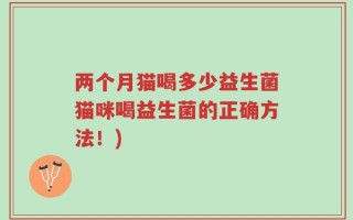 两个月猫喝多少益生菌猫咪喝益生菌的正确方法！)