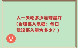 人一天吃多少氨糖最好(合理摄入氨糖：每日建议摄入量为多少？)