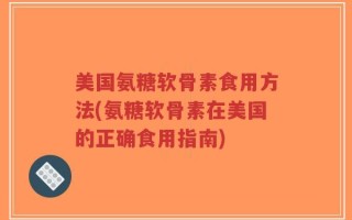 美国氨糖软骨素食用方法(氨糖软骨素在美国的正确食用指南)