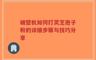 破壁机如何打灵芝孢子粉的详细步骤与技巧分享