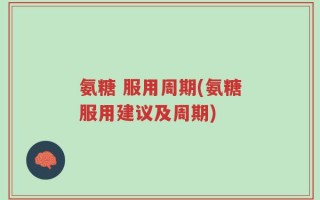 氨糖 服用周期(氨糖服用建议及周期)