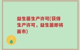 益生菌生产许可(获得生产许可，益生菌即将面市)