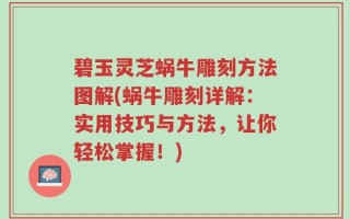 碧玉灵芝蜗牛雕刻方法图解(蜗牛雕刻详解：实用技巧与方法，让你轻松掌握！)