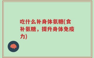 吃什么补身体氨糖(食补氨糖，提升身体免疫力)