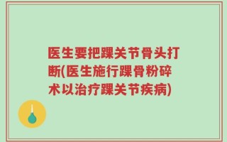 医生要把踝关节骨头打断(医生施行踝骨粉碎术以治疗踝关节疾病)