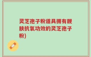 灵芝孢子粉道具拥有靓肤抗氧功效的灵芝孢子粉)