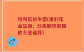 维利乐益生菌(维利乐益生菌：改善肠道健康的专业选择)