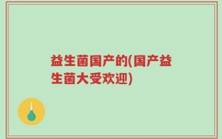 益生菌国产的(国产益生菌大受欢迎)