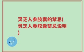 灵芝人参胶囊的禁忌(灵芝人参胶囊禁忌说明)