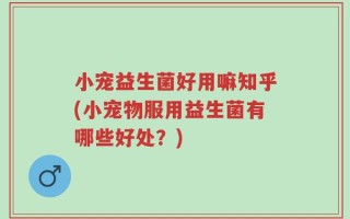 小宠益生菌好用嘛知乎(小宠物服用益生菌有哪些好处？)