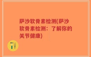 萨沙软骨素检测(萨沙软骨素检测：了解你的关节健康)