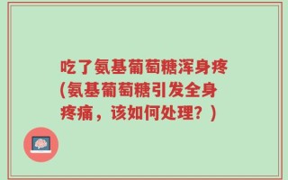 吃了氨基葡萄糖浑身疼(氨基葡萄糖引发全身疼痛，该如何处理？)