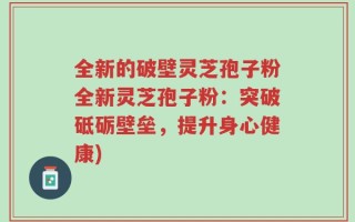 全新的破壁灵芝孢子粉全新灵芝孢子粉：突破砥砺壁垒，提升身心健康)