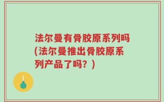 法尔曼有骨胶原系列吗(法尔曼推出骨胶原系列产品了吗？)