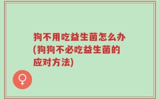 狗不用吃益生菌怎么办(狗狗不必吃益生菌的应对方法)