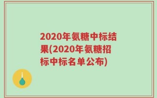 2020年氨糖中标结果(2020年氨糖招标中标名单公布)