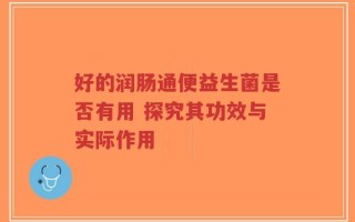 好的润肠通便益生菌是否有用 探究其功效与实际作用
