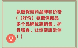 氨糖保健药品牌和价格(【好价】氨糖保健品多个品牌优惠销售，护骨强身，让你健康常伴！)