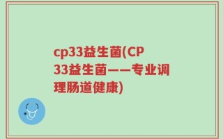 cp33益生菌(CP33益生菌——专业调理肠道健康)