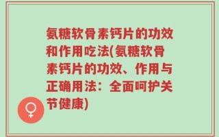 氨糖软骨素钙片的功效和作用吃法(氨糖软骨素钙片的功效、作用与正确用法：全面呵护关节健康)