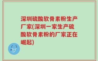 深圳硫酸软骨素粉生产厂家(深圳一家生产硫酸软骨素粉的厂家正在崛起)
