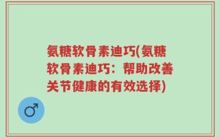 氨糖软骨素迪巧(氨糖软骨素迪巧：帮助改善关节健康的有效选择)