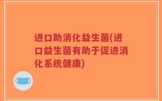 进口助消化益生菌(进口益生菌有助于促进消化系统健康)