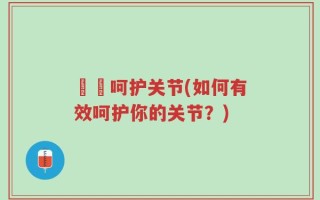 廣黖呵护关节(如何有效呵护你的关节？)