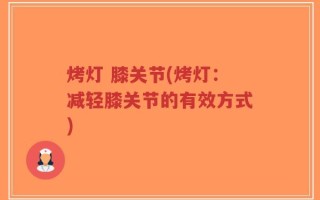 烤灯 膝关节(烤灯：减轻膝关节的有效方式)
