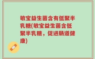 敏宝益生菌含有低聚半乳糖(敏宝益生菌含低聚半乳糖，促进肠道健康)