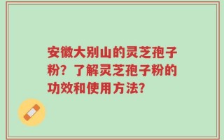 安徽大别山的灵芝孢子粉？了解灵芝孢子粉的功效和使用方法？