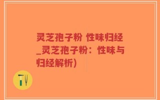 灵芝孢子粉 性味归经_灵芝孢子粉：性味与归经解析)