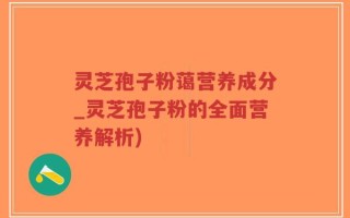 灵芝孢子粉蔼营养成分_灵芝孢子粉的全面营养解析)