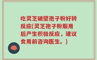 吃灵芝破壁孢子粉好转反应(灵芝孢子粉服用后产生积极反应，建议食用前咨询医生。)