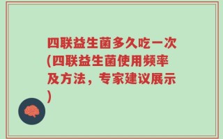四联益生菌多久吃一次(四联益生菌使用频率及方法，专家建议展示)