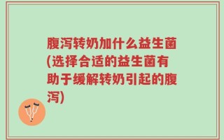 腹泻转奶加什么益生菌(选择合适的益生菌有助于缓解转奶引起的腹泻)