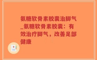 氨糖软骨素胶囊治脚气_氨糖软骨素胶囊：有效治疗脚气，改善足部健康
