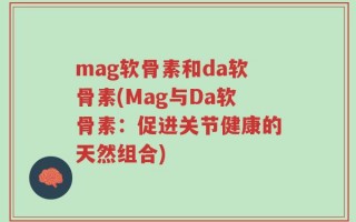 mag软骨素和da软骨素(Mag与Da软骨素：促进关节健康的天然组合)