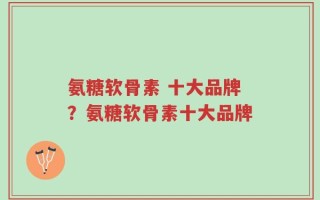 氨糖软骨素 十大品牌？氨糖软骨素十大品牌