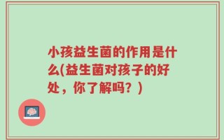 小孩益生菌的作用是什么(益生菌对孩子的好处，你了解吗？)