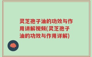 灵芝孢子油的功效与作用讲解视频(灵芝孢子油的功效与作用详解)