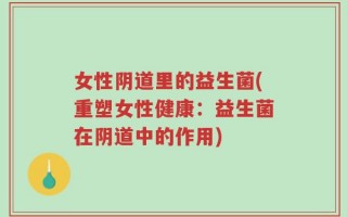 女性阴道里的益生菌(重塑女性健康：益生菌在阴道中的作用)