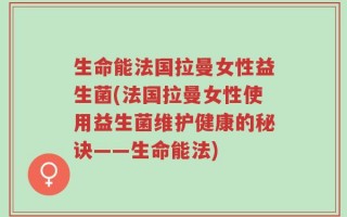 生命能法国拉曼女性益生菌(法国拉曼女性使用益生菌维护健康的秘诀——生命能法)