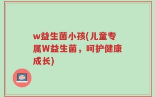 w益生菌小孩(儿童专属W益生菌，呵护健康成长)