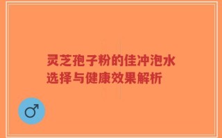 灵芝孢子粉的佳冲泡水选择与健康效果解析