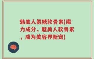 魅美人氨糖软骨素(魔力成分，魅美人软骨素，成为美容界新宠)