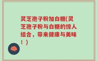 灵芝孢子粉加白糖(灵芝孢子粉与白糖的惊人组合，带来健康与美味！)