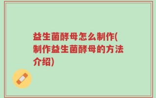 益生菌酵母怎么制作(制作益生菌酵母的方法介绍)
